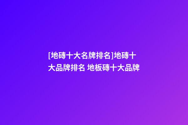 [地磚十大名牌排名]地磚十大品牌排名 地板磚十大品牌-第1張-商標(biāo)起名-玄機派